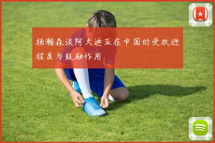 杨瀚森谈阿夫迪亚在中国的受欢迎程度与鼓励作用