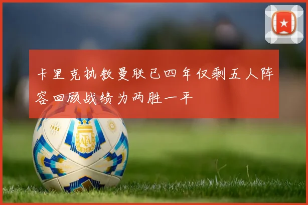 卡里克执教曼联已四年仅剩五人阵容回顾战绩为两胜一平
