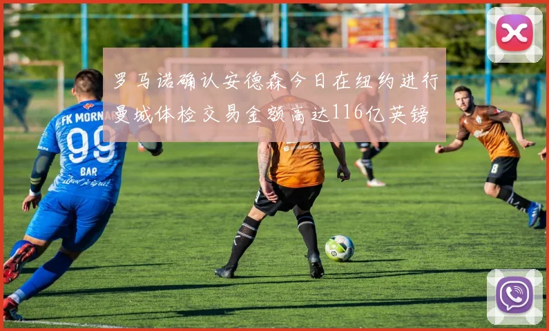 罗马诺确认安德森今日在纽约进行曼城体检交易金额高达116亿英镑