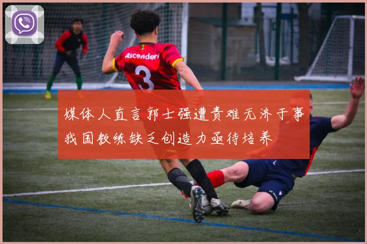 媒体人直言郭士强遭责难无济于事我国教练缺乏创造力亟待培养