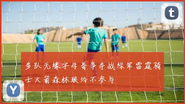 多队无缘字母哥争夺战绿军雷霆骑士火箭森林狼均不参与