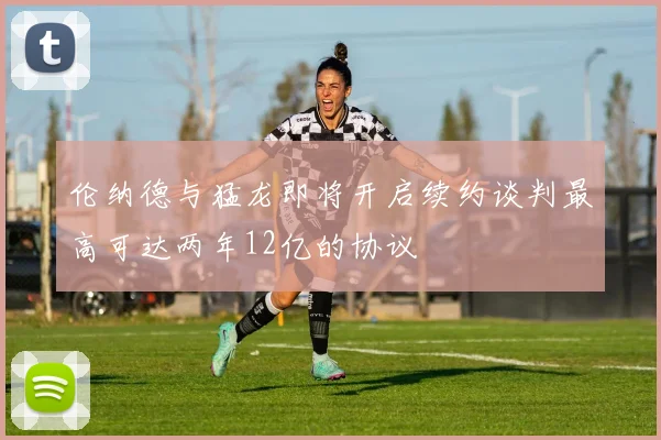 伦纳德与猛龙即将开启续约谈判最高可达两年12亿的协议