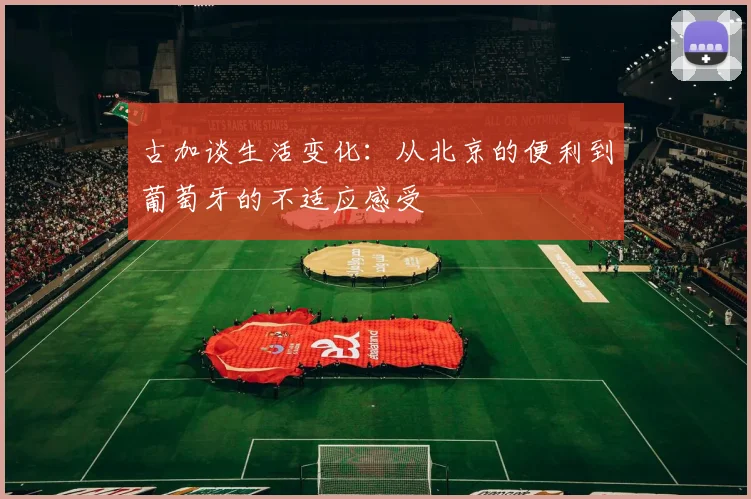古加谈生活变化：从北京的便利到葡萄牙的不适应感受