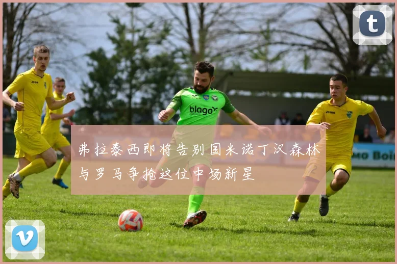 弗拉泰西即将告别国米诺丁汉森林与罗马争抢这位中场新星