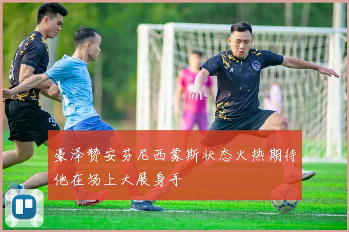 豪泽赞安芬尼西蒙斯状态火热期待他在场上大展身手