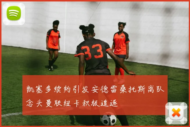 凯塞多续约引发安德雷桑托斯离队念头曼联纽卡积极追逐