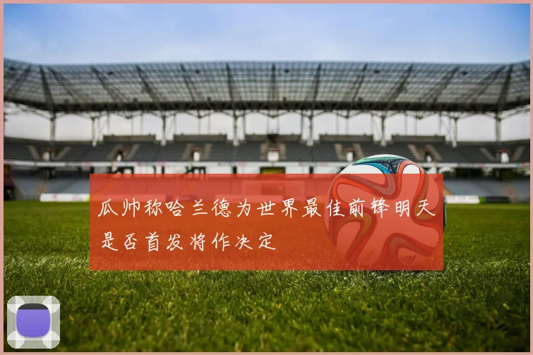 瓜帅称哈兰德为世界最佳前锋明天是否首发将作决定