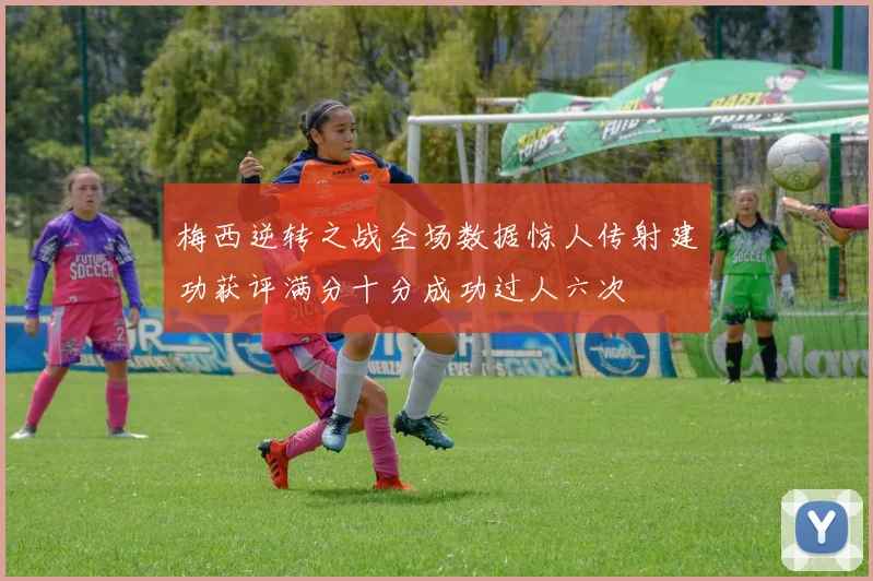 梅西逆转之战全场数据惊人传射建功获评满分十分成功过人六次