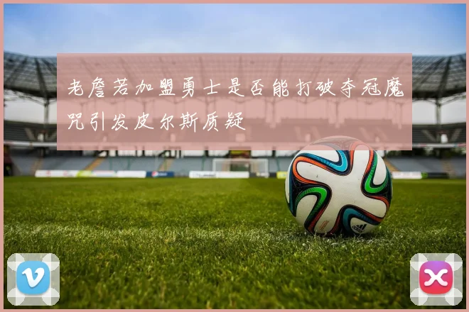 老詹若加盟勇士是否能打破夺冠魔咒引发皮尔斯质疑