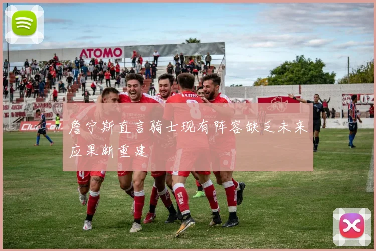 詹宁斯直言骑士现有阵容缺乏未来应果断重建