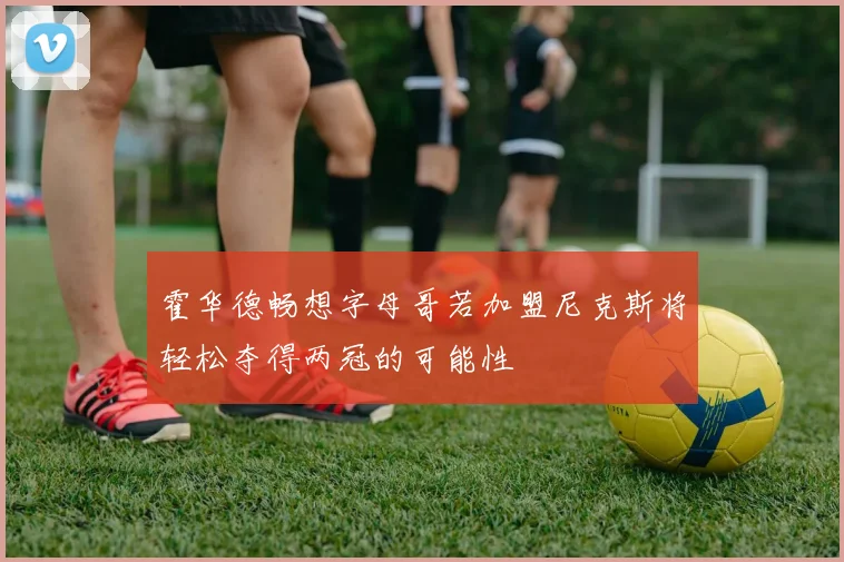 霍华德畅想字母哥若加盟尼克斯将轻松夺得两冠的可能性