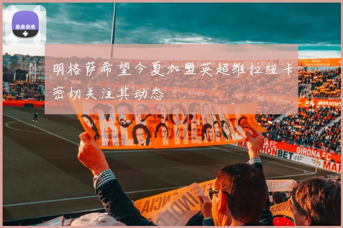 明格萨希望今夏加盟英超维拉纽卡密切关注其动态
