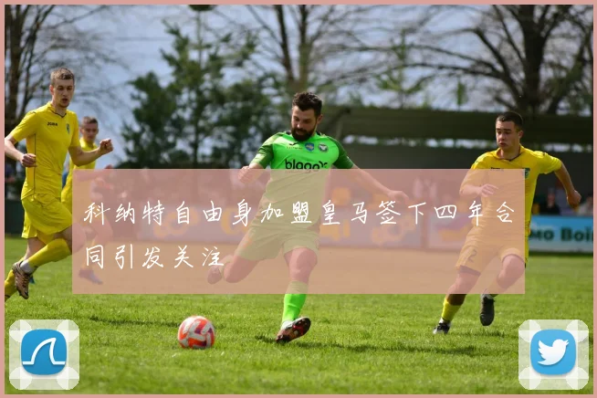 科纳特自由身加盟皇马签下四年合同引发关注