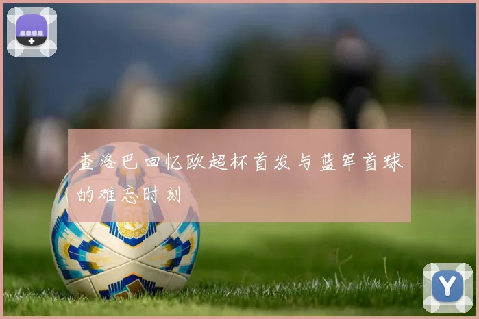 查洛巴回忆欧超杯首发与蓝军首球的难忘时刻
