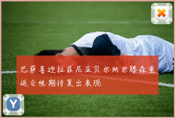 巴萨喜迎拉菲尼亚贝尔纳尔滕森重返合练期待复出表现