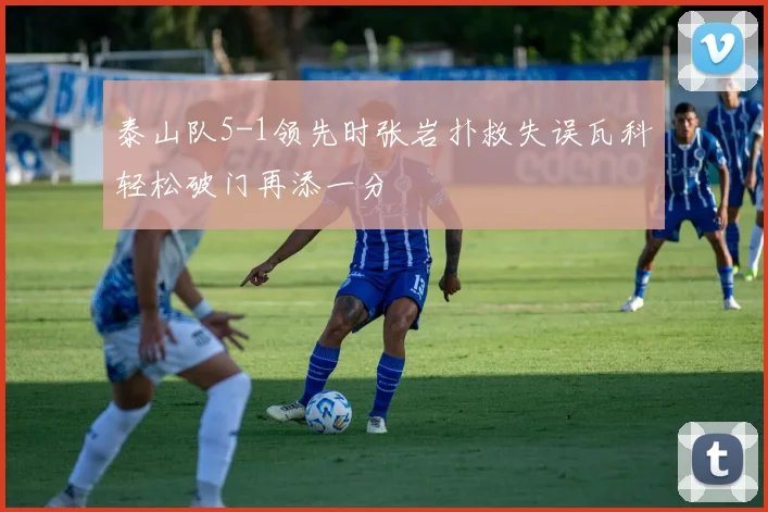 泰山队5-1领先时张岩扑救失误瓦科轻松破门再添一分