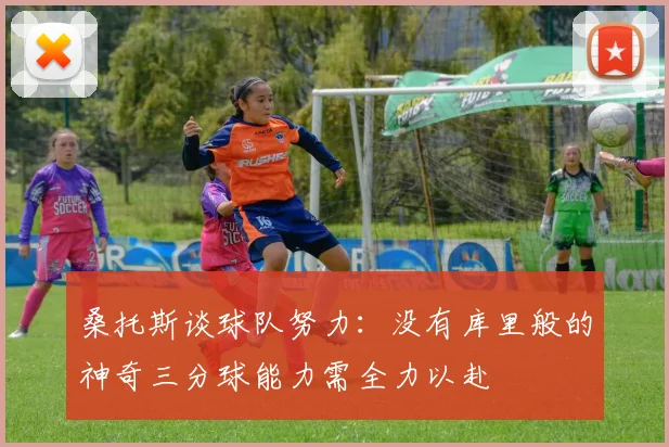 桑托斯谈球队努力：没有库里般的神奇三分球能力需全力以赴