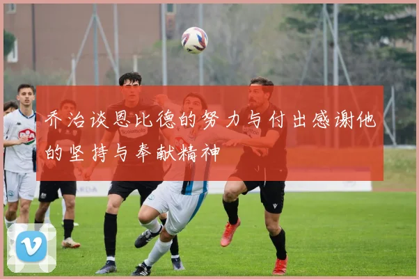 乔治谈恩比德的努力与付出感谢他的坚持与奉献精神