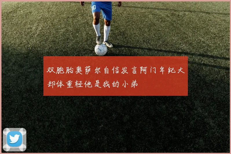 双胞胎奥萨尔自信发言阿门年纪大却体重轻他是我的小弟