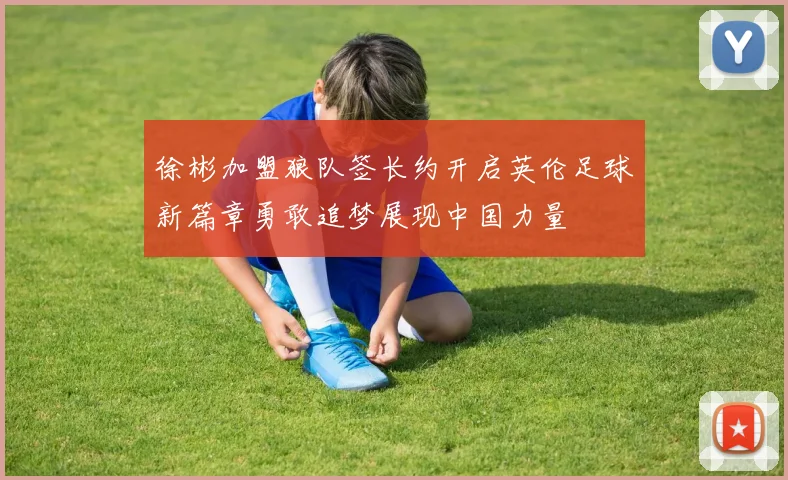 徐彬加盟狼队签长约开启英伦足球新篇章勇敢追梦展现中国力量