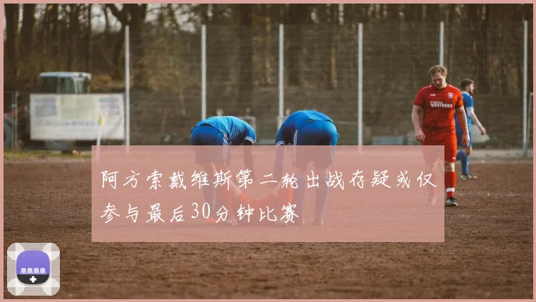阿方索戴维斯第二轮出战存疑或仅参与最后30分钟比赛