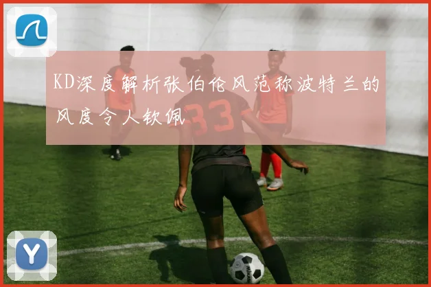 KD深度解析张伯伦风范称波特兰的风度令人钦佩